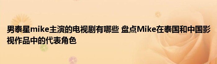 男泰星mike主演的电视剧有哪些盘点Mike在泰国和中国影视作品中的代表角色